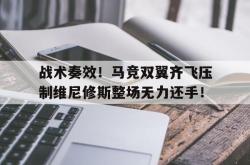 关于战术奏效！马竞双翼齐飞压制维尼修斯整场无力还手！的信息